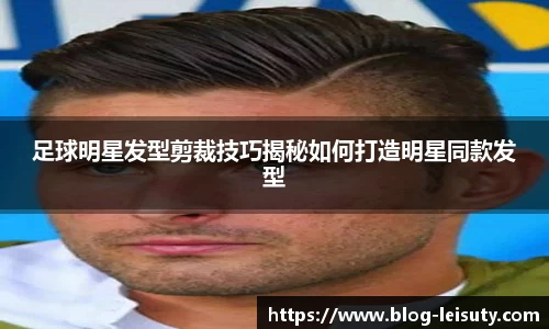 足球明星发型剪裁技巧揭秘如何打造明星同款发型