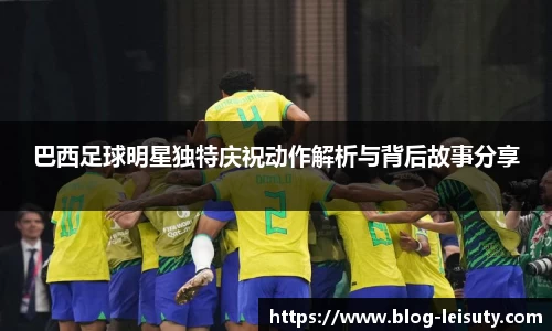 巴西足球明星独特庆祝动作解析与背后故事分享
